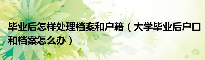 毕业后怎样处理档案和户籍（大学毕业后户口和档案怎么办）