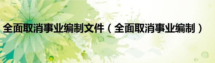 全面取消事业编制文件（全面取消事业编制）
