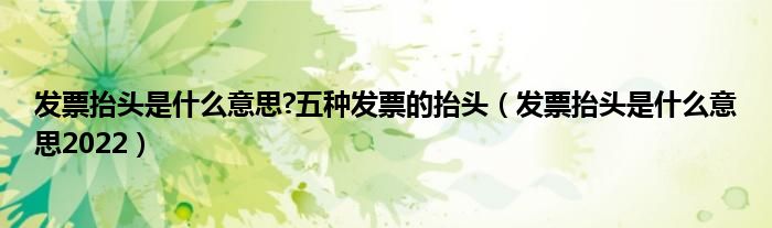 发票抬头是什么意思?五种发票的抬头（发票抬头是什么意思2022）