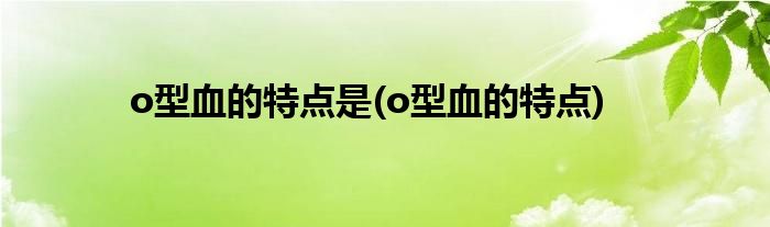 o型血的特点是(o型血的特点)