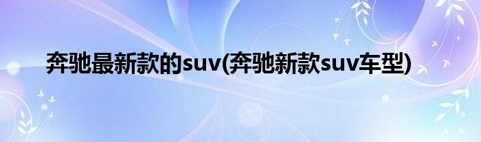 奔驰最新款的suv(奔驰新款suv车型)