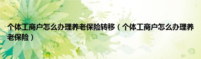 个体工商户怎么办理养老保险转移（个体工商户怎么办理养老保险）