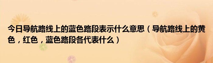 今日导航路线上的蓝色路段表示什么意思（导航路线上的黄色，红色，蓝色路段各代表什么）