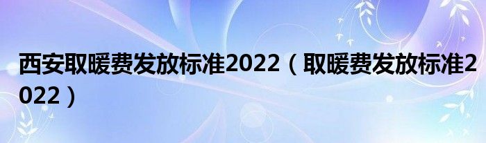 西安取暖费发放标准2022（取暖费发放标准2022）