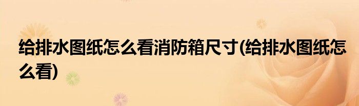 给排水图纸怎么看消防箱尺寸(给排水图纸怎么看)