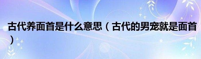 古代养面首是什么意思（古代的男宠就是面首）