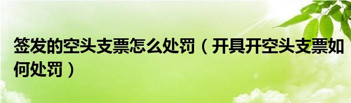 签发的空头支票怎么处罚（开具开空头支票如何处罚）