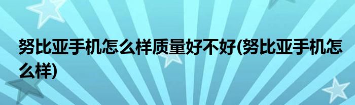 努比亚手机怎么样质量好不好(努比亚手机怎么样)