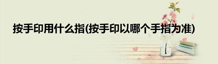 按手印用什么指(按手印以哪个手指为准)