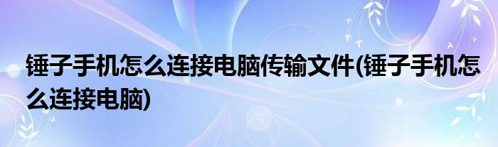 锤子手机怎么连接电脑传输文件(锤子手机怎么连接电脑)