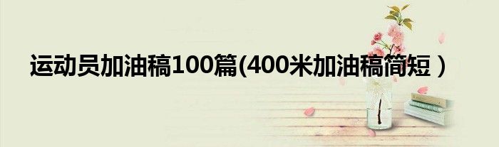 运动员加油稿100篇(400米加油稿简短）