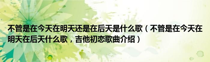 不管是在今天在明天还是在后天是什么歌（不管是在今天在明天在后天什么歌，吉他初恋歌曲介绍）
