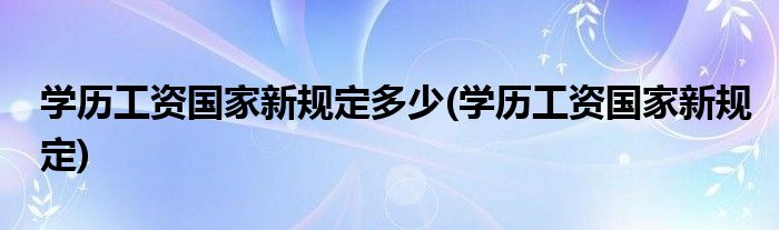 学历工资国家新规定多少(学历工资国家新规定)