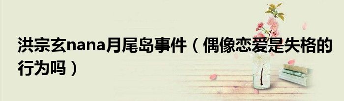 洪宗玄nana月尾岛事件（偶像恋爱是失格的行为吗）