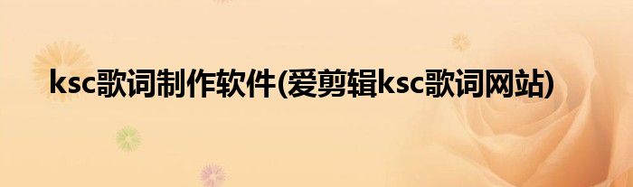 ksc歌词制作软件(爱剪辑ksc歌词网站)