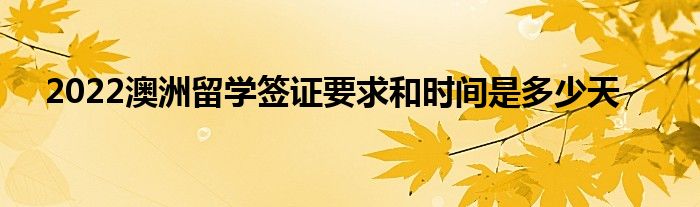2022澳洲留学签证要求和时间是多少天