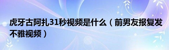 虎牙古阿扎31秒视频是什么（前男友报复发不雅视频）