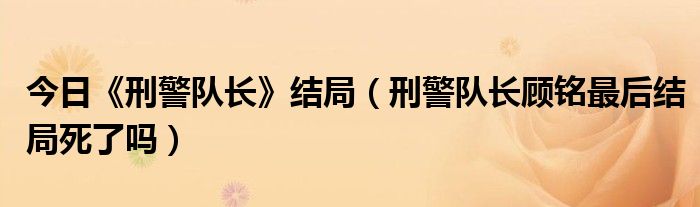 今日《刑警队长》结局（刑警队长顾铭最后结局死了吗）