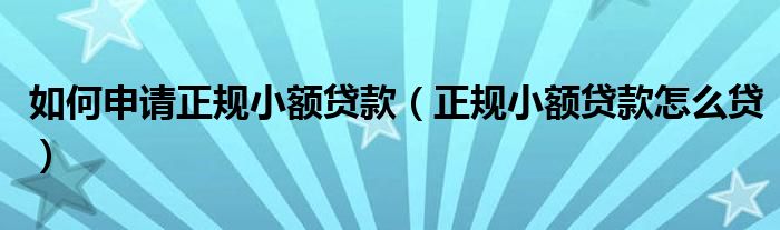 如何申请正规小额贷款（正规小额贷款怎么贷）