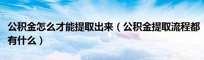 公积金怎么才能提取出来（公积金提取流程都有什么）