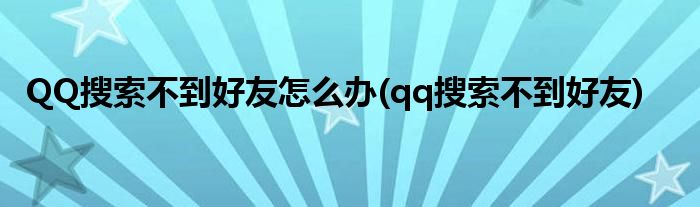 QQ搜索不到好友怎么办(qq搜索不到好友)