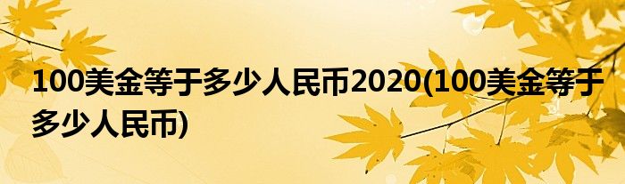 100美金等于多少人民币2020(100美金等于多少人民币)