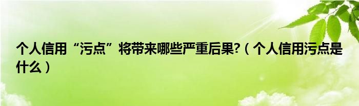 个人信用“污点”将带来哪些严重后果?（个人信用污点是什么）