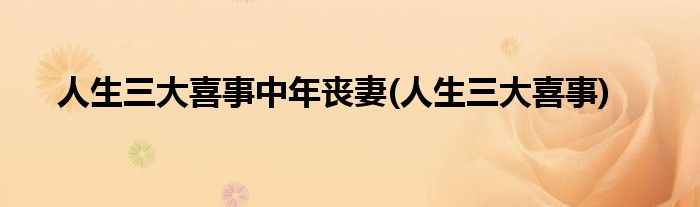 人生三大喜事中年丧妻(人生三大喜事)