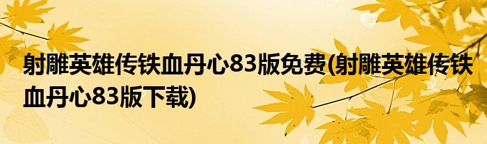 射雕英雄传铁血丹心83版免费(射雕英雄传铁血丹心83版下载)