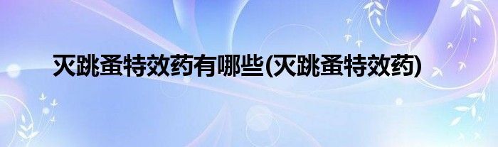 灭跳蚤特效药有哪些(灭跳蚤特效药)