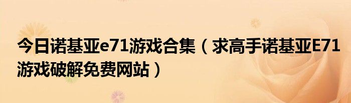 今日诺基亚e71游戏合集（求高手诺基亚E71游戏破解免费网站）