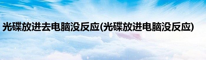 光碟放进去电脑没反应(光碟放进电脑没反应)