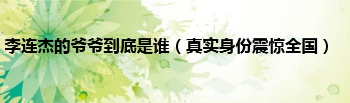 李连杰的爷爷到底是谁（真实身份震惊全国）