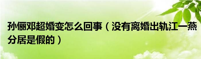 孙俪邓超婚变怎么回事（没有离婚出轨江一燕分居是假的）