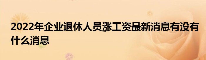 2022年企业退休人员涨工资最新消息有没有什么消息
