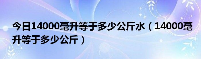 今日14000毫升等于多少公斤水（14000毫升等于多少公斤）
