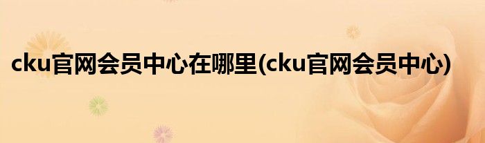 cku官网会员中心在哪里(cku官网会员中心)