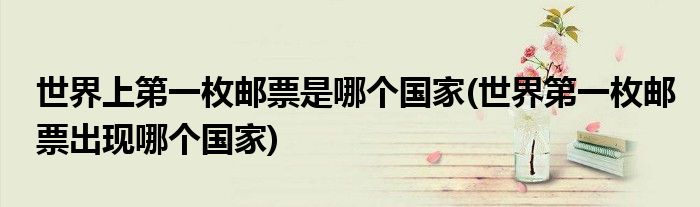 世界上第一枚邮票是哪个国家(世界第一枚邮票出现哪个国家)