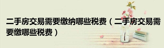 二手房交易需要缴纳哪些税费（二手房交易需要缴哪些税费）