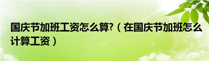 国庆节加班工资怎么算?（在国庆节加班怎么计算工资）
