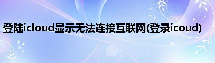 登陆icloud显示无法连接互联网(登录icoud)