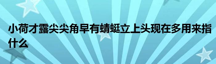 小荷才露尖尖角早有蜻蜓立上头现在多用来指什么