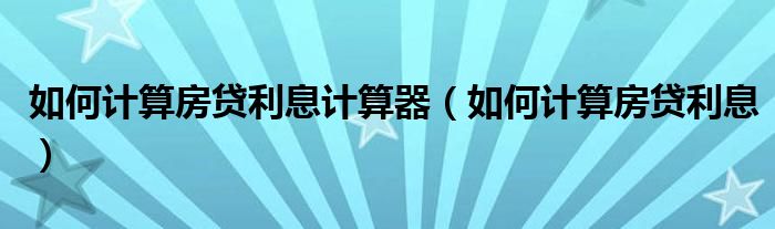 如何计算房贷利息计算器（如何计算房贷利息）