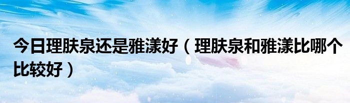 今日理肤泉还是雅漾好（理肤泉和雅漾比哪个比较好）