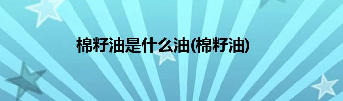 棉籽油是什么油(棉籽油)