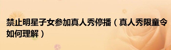 禁止明星子女参加真人秀停播（真人秀限童令如何理解）