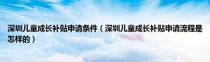 深圳儿童成长补贴申请条件（深圳儿童成长补贴申请流程是怎样的）