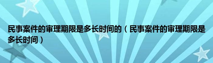 民事案件的审理期限是多长时间的（民事案件的审理期限是多长时间）