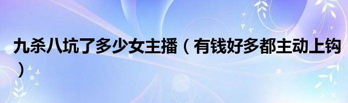 九杀八坑了多少女主播（有钱好多都主动上钩）