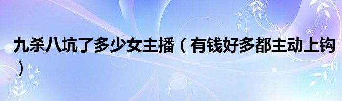 九杀八坑了多少女主播（有钱好多都主动上钩）